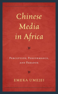 Title: Chinese Media in Africa: Perception, Performance, and Paradox, Author: Emeka Umejei