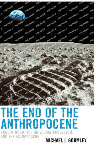 Title: The End of the Anthropocene: Ecocriticism, the Universal Ecosystem, and the Astropocene, Author: Michael J. Gormley Quinsigamond Community College