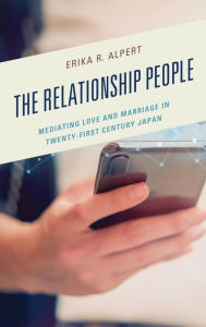Title: The Relationship People: Mediating Love and Marriage in Twenty-First Century Japan, Author: Erika R Alpert