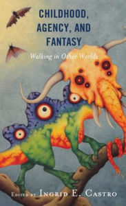 Title: Childhood, Agency, and Fantasy: Walking in Other Worlds, Author: Ingrid E. Castro Massachusetts College of