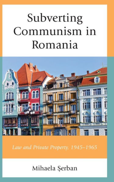 Subverting Communism in Romania: Law and Private Property 1945-1965