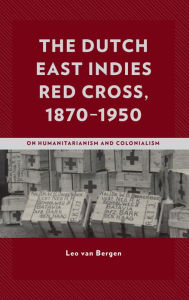 Title: The Dutch East Indies Red Cross, 1870-1950: On Humanitarianism and Colonialism, Author: Leo van Bergen