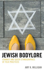Title: Jewish Bodylore: Feminist and Queer Ethnographies of Folk Practices, Author: Amy K. Milligan Batten Endowed Associate Professor of Jewish Studies and Women's Studies an