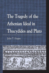 Title: The Tragedy of the Athenian Ideal in Thucydides and Plato, Author: John  T. Hogan