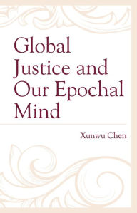 Title: Global Justice and Our Epochal Mind, Author: Xunwu Chen