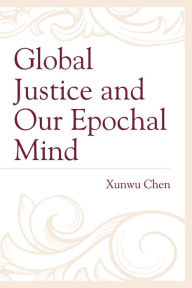 Title: Global Justice and Our Epochal Mind, Author: Xunwu Chen