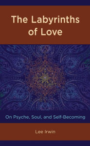 Title: The Labyrinths of Love: On Psyche, Soul, and Self-Becoming, Author: Lee Irwin
