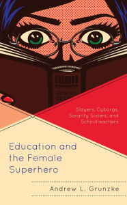 Title: Education and the Female Superhero: Slayers, Cyborgs, Sorority Sisters, and Schoolteachers, Author: Andrew L. Grunzke