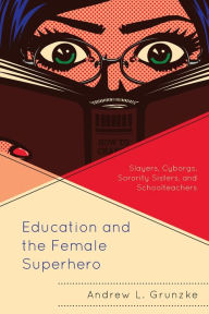 Title: Education and the Female Superhero: Slayers, Cyborgs, Sorority Sisters, and Schoolteachers, Author: Andrew L. Grunzke