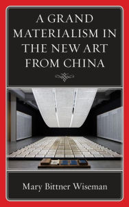 Title: A Grand Materialism in the New Art from China, Author: Mary Bittner Wiseman