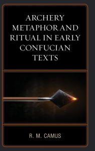 Title: Archery Metaphor and Ritual in Early Confucian Texts, Author: Rina Marie Camus