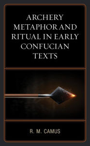Title: Archery Metaphor and Ritual in Early Confucian Texts, Author: Rina Marie Camus