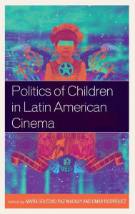 Title: Politics of Children in Latin American Cinema, Author: María Soledad Paz-MacKay St. Francis Xavier Univer