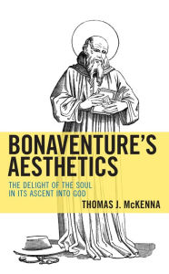 Title: Bonaventure's Aesthetics: The Delight of the Soul in Its Ascent into God, Author: Thomas J. McKenna