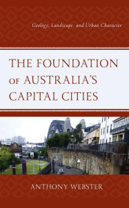 Title: The Foundation of Australia's Capital Cities: Geology, Landscape, and Urban Character, Author: Anthony Webster