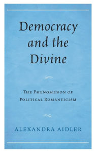 Title: Democracy and the Divine: The Phenomenon of Political Romanticism, Author: Alexandra Aidler