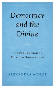 Title: Democracy and the Divine: The Phenomenon of Political Romanticism, Author: Alexandra Aidler