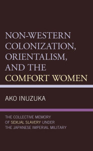 Title: Non-Western Colonization, Orientalism, and the Comfort Women: The Collective Memory of Sexual Slavery under the Japanese Imperial Military, Author: Ako Inuzuka