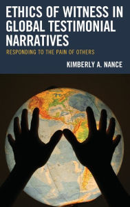 Title: Ethics of Witness in Global Testimonial Narratives: Responding to the Pain of Others, Author: Kimberly A. Nance