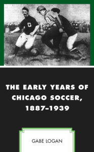 Title: The Early Years of Chicago Soccer, 1887-1939, Author: Gabe Logan