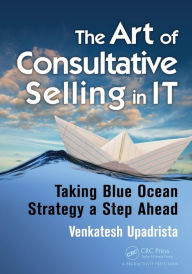 Title: The Art of Consultative Selling in IT: Taking Blue Ocean Strategy a Step Ahead / Edition 1, Author: Venkatesh Upadrista