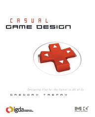 Title: Casual Game Design: Designing Play for the Gamer in ALL of Us, Author: Gregory Trefry