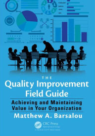 Title: The Quality Improvement Field Guide: Achieving and Maintaining Value in Your Organization / Edition 1, Author: Matthew A. Barsalou