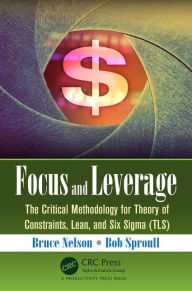 Title: Focus and Leverage: The Critical Methodology for Theory of Constraints, Lean, and Six Sigma (TLS) / Edition 1, Author: Bruce Nelson