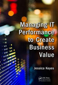 Title: Managing IT Performance to Create Business Value / Edition 1, Author: Jessica Keyes