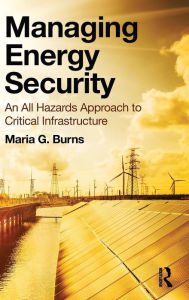 Title: Managing Energy Security: An All Hazards Approach to Critical Infrastructure / Edition 1, Author: Maria G. Burns