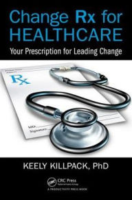 Title: Change Rx for Healthcare: Your Prescription for Leading Change / Edition 1, Author: Keely Killpack