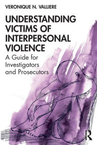 Title: Understanding Victims of Interpersonal Violence: A Guide for Investigators and Prosecutors / Edition 1, Author: Veronique N. Valliere