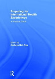 Title: Preparing for International Health Experiences: A Practical Guide / Edition 1, Author: Akshaya Neil Arya