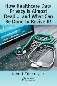 Title: How Healthcare Data Privacy Is Almost Dead ... and What Can Be Done to Revive It!, Author: John J. Trinckes