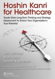 Title: Hoshin Kanri for Healthcare: Toyota-Style Long-Term Thinking and Strategy Deployment to Unlock Your Organization's True Potential, Author: Gerard A. Berlanga