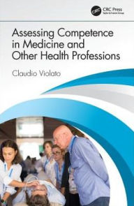 Title: Assessing Competence in Medicine and Other Health Professions / Edition 1, Author: Claudio Violato