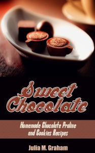 Title: Sweet Chocolate: Homemade Chocolate Praline and Cookies Recipes, Author: Julia M.Graham