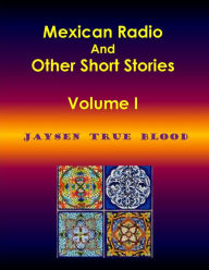 Title: Mexican Radio And Other Short Stories, Volume I, Author: Jaysen True Blood