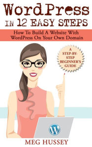 Title: WordPress in 12 Easy Steps How to Build Website with WordPress On Your Own Domain, a Step-By-Step Guide for Beginners, Author: Meg Hussey