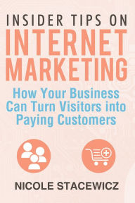 Title: Insider Tips on Internet Marketing: How Your Business Can Turn Visitors into Paying Customers, Author: Nicole Stacewicz