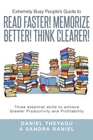 Title: Extremely Busy People's Guide to READ FASTER! MEMORIZE BETTER! THINK CLEARER!: Three essential skills to achieve Greater Productivity and Profitability, Author: Daniel Theyagu & Sandra Daniel