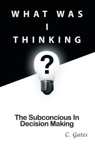 Title: What Was I Thinking?: The Subconscious and Decision-Making, Author: Chris Gates