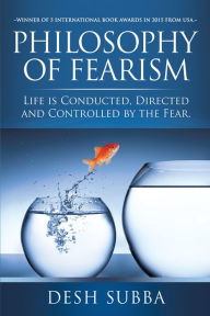 Title: Philosophy of Fearism: Life is conducted, directed and controlled by the fear., Author: Desh Subba