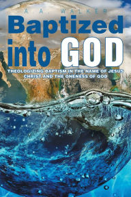 Title: Baptized into God: Theologizing Baptism in the Name of Jesus Christ and the Oneness of God., Author: A.A. Walker