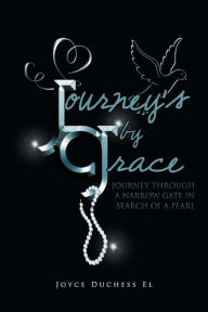 Title: Journey's by Grace: Journey Through a Narrow Gate in Search of a Pearl, Author: Joyce Duchess El