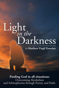 Title: Light in the Darkness: Finding God in all situations: Overcoming Alcoholism and Schizophrenia through Poetry, and Faith., Author: Matthew Virgil Donelan