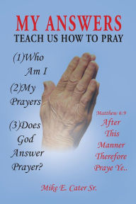 Title: MY ANSWERS: TEACH US HOW TO PRAY, Author: Mike E. Cater Sr.