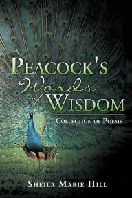 Title: A Peacock's Words of Wisdom: Collection of Poems, Author: Sheila Marie Hill