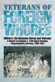 Title: Veterans of Foreign Whores: Military Life Between Korea and Vietnam: A Memoir of Company C, 25th Signal Battalion, Kaiserslautern, Germany, 1960-1964, Author: John Strang