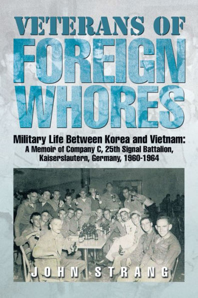 Veterans of Foreign Whores: Military Life Between Korea and Vietnam: A Memoir of Company C, 25th Signal Battalion, Kaiserslautern, Germany, 1960-1964